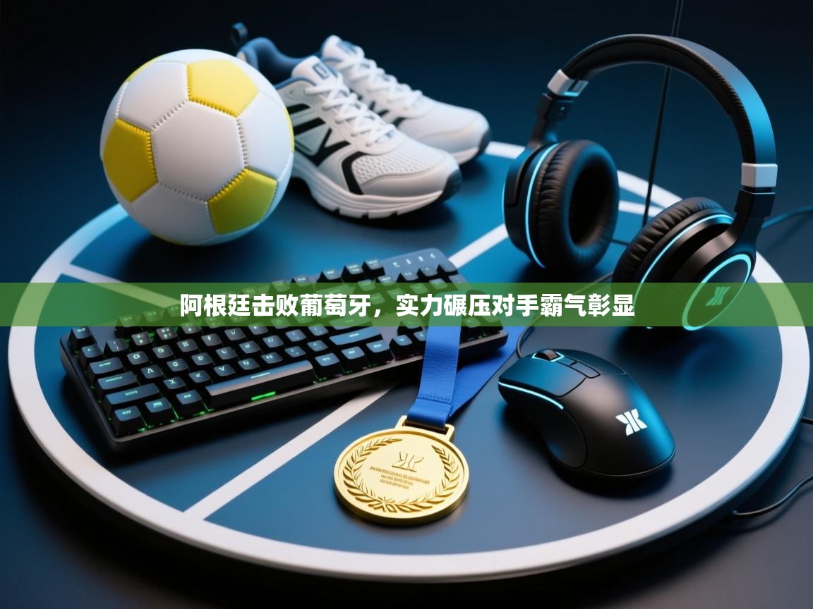 阿根廷击败葡萄牙，实力碾压对手霸气彰显  第1张