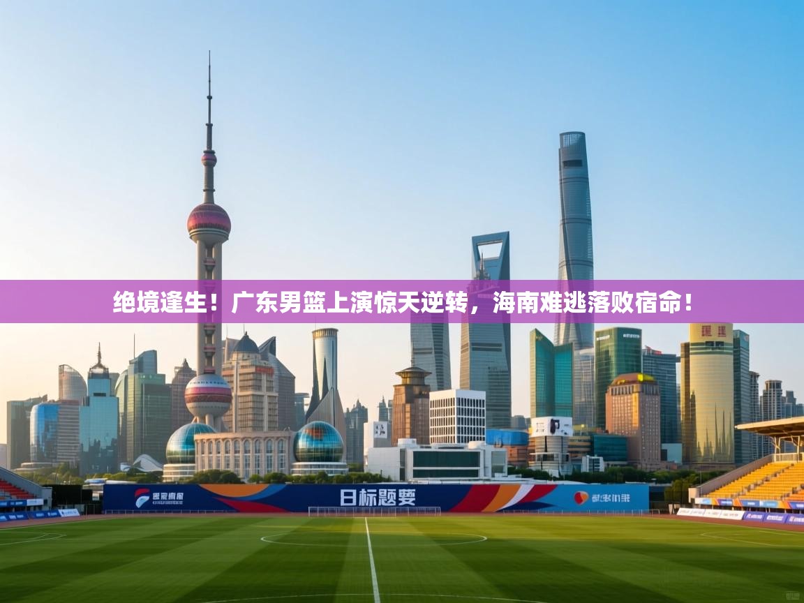 绝境逢生!广东男篮上演惊天逆转,海南难逃落败宿命! 第1张