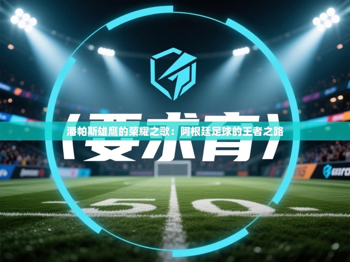 潘帕斯雄鹰的荣耀之歌：阿根廷足球的王者之路  第1张