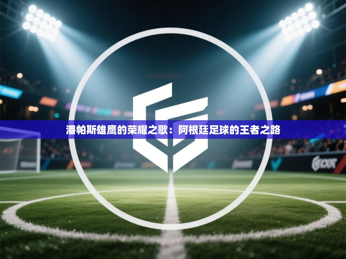 潘帕斯雄鹰的荣耀之歌：阿根廷足球的王者之路  第2张