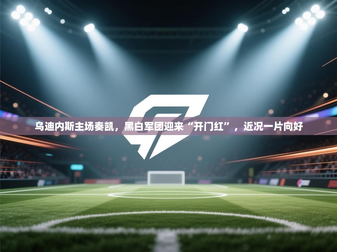 乌迪内斯主场奏凯，黑白军团迎来“开门红”，近况一片向好  第2张