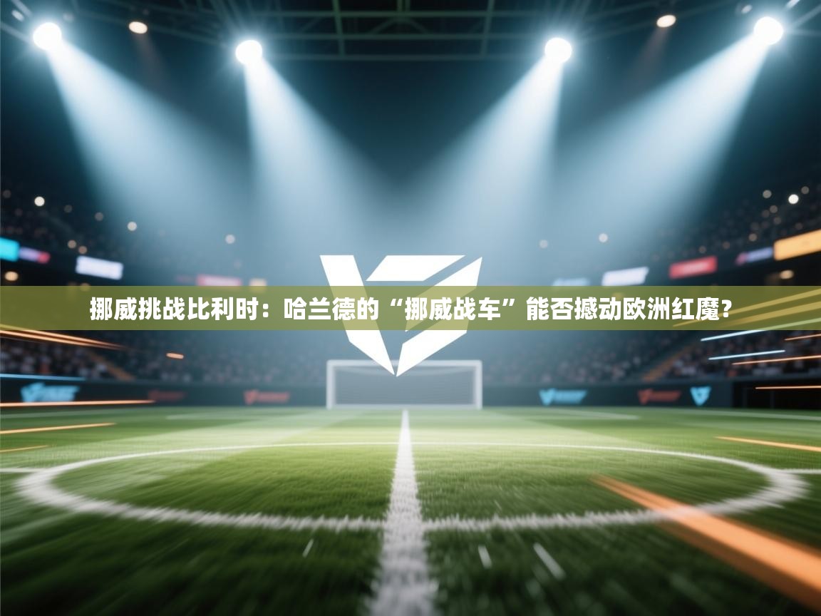 挪威挑战比利时：哈兰德的“挪威战车”能否撼动欧洲红魔？  第1张