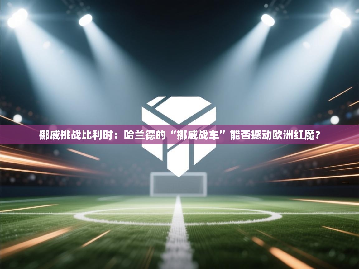 挪威挑战比利时：哈兰德的“挪威战车”能否撼动欧洲红魔？  第2张