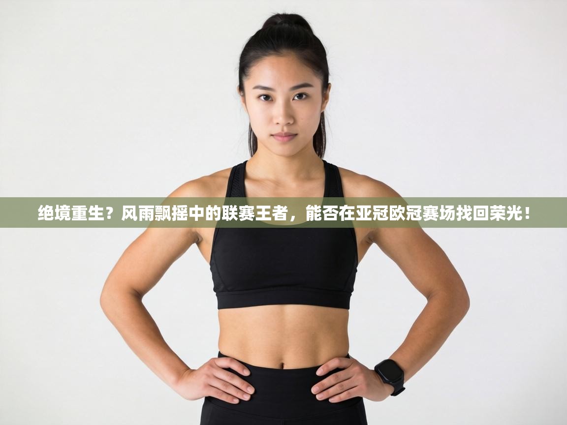 绝境重生？风雨飘摇中的联赛王者，能否在亚冠欧冠赛场找回荣光！  第1张